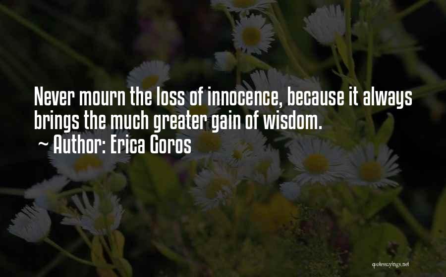 Erica Goros Quotes: Never Mourn The Loss Of Innocence, Because It Always Brings The Much Greater Gain Of Wisdom.