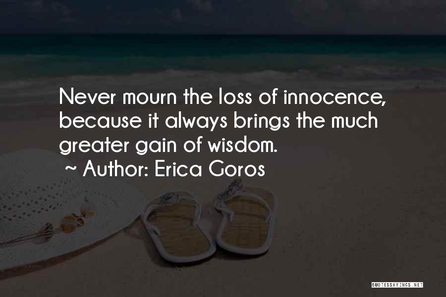 Erica Goros Quotes: Never Mourn The Loss Of Innocence, Because It Always Brings The Much Greater Gain Of Wisdom.