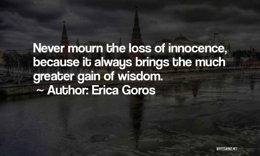 Erica Goros Quotes: Never Mourn The Loss Of Innocence, Because It Always Brings The Much Greater Gain Of Wisdom.