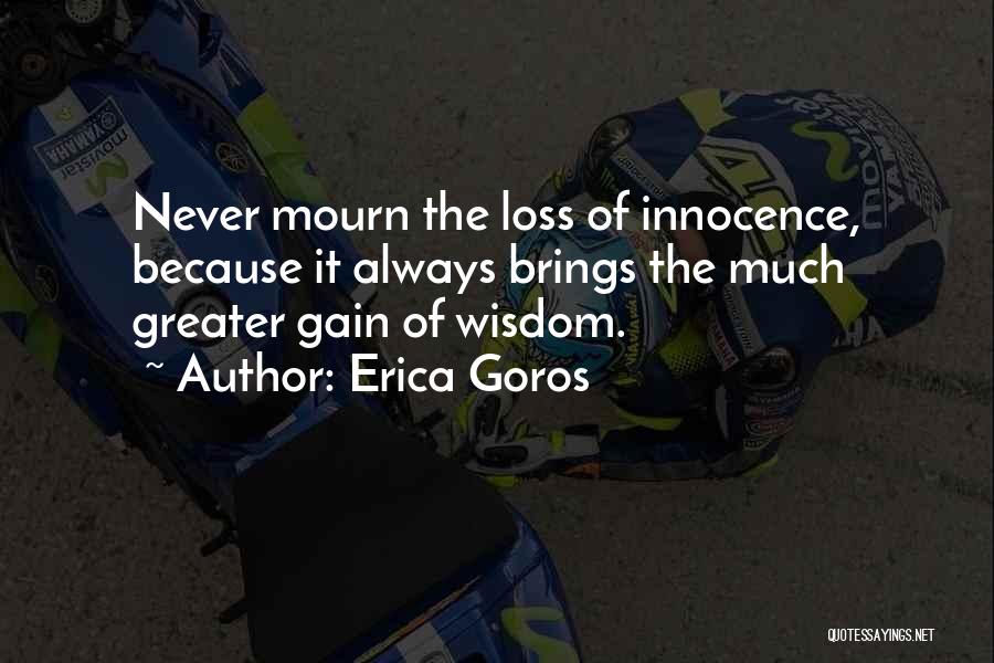 Erica Goros Quotes: Never Mourn The Loss Of Innocence, Because It Always Brings The Much Greater Gain Of Wisdom.