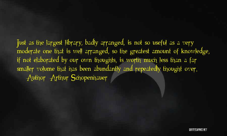 Arthur Schopenhauer Quotes: Just As The Largest Library, Badly Arranged, Is Not So Useful As A Very Moderate One That Is Well Arranged,