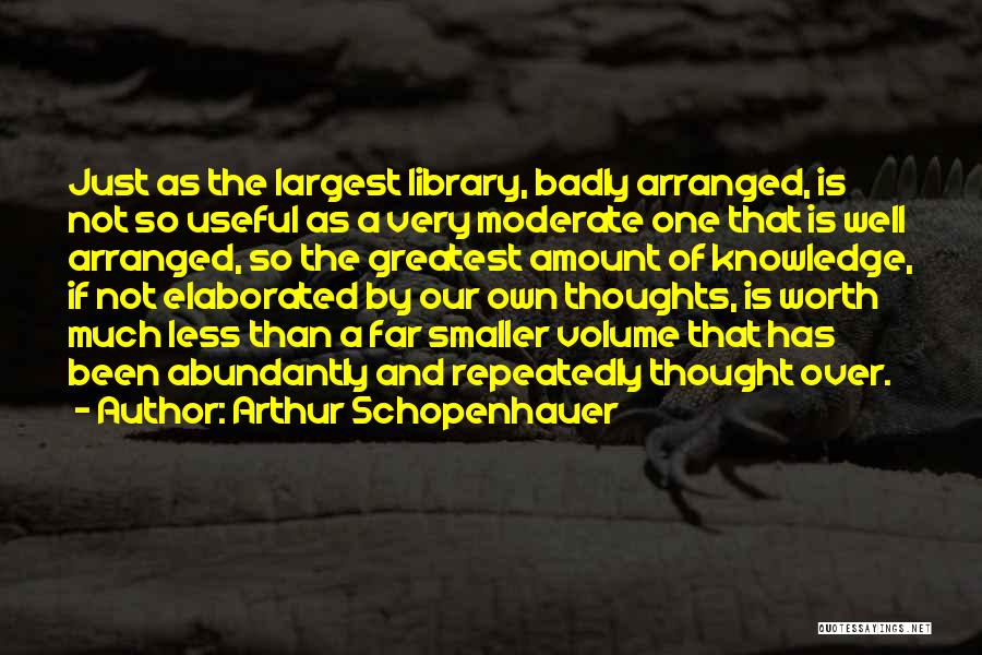 Arthur Schopenhauer Quotes: Just As The Largest Library, Badly Arranged, Is Not So Useful As A Very Moderate One That Is Well Arranged,