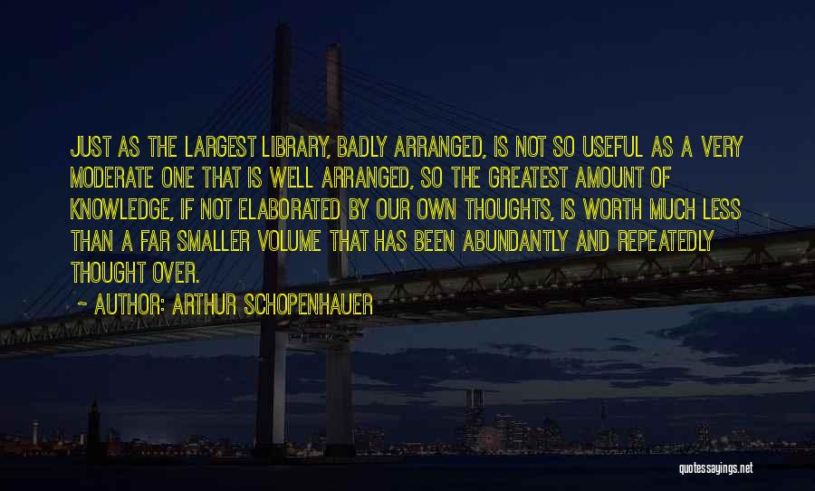 Arthur Schopenhauer Quotes: Just As The Largest Library, Badly Arranged, Is Not So Useful As A Very Moderate One That Is Well Arranged,