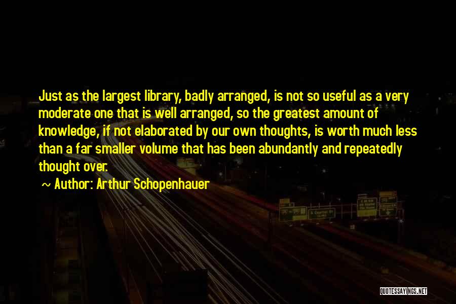 Arthur Schopenhauer Quotes: Just As The Largest Library, Badly Arranged, Is Not So Useful As A Very Moderate One That Is Well Arranged,