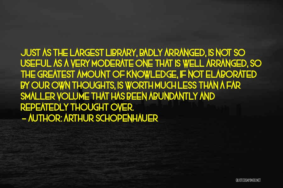 Arthur Schopenhauer Quotes: Just As The Largest Library, Badly Arranged, Is Not So Useful As A Very Moderate One That Is Well Arranged,