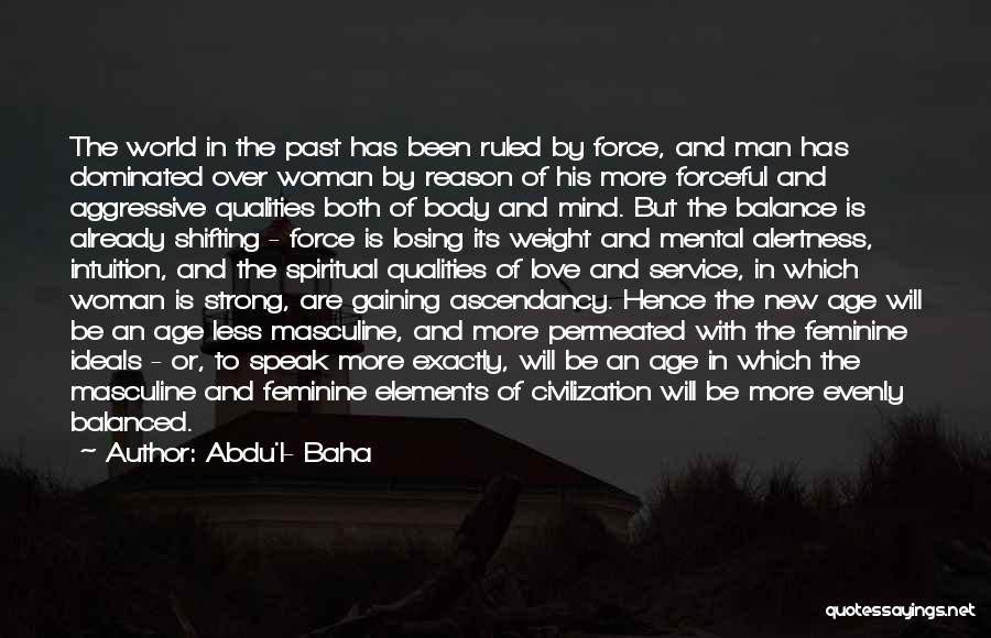 Abdu'l- Baha Quotes: The World In The Past Has Been Ruled By Force, And Man Has Dominated Over Woman By Reason Of His