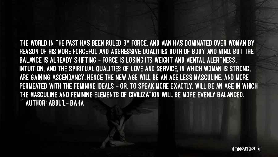 Abdu'l- Baha Quotes: The World In The Past Has Been Ruled By Force, And Man Has Dominated Over Woman By Reason Of His