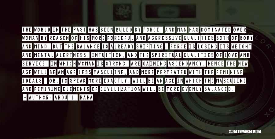 Abdu'l- Baha Quotes: The World In The Past Has Been Ruled By Force, And Man Has Dominated Over Woman By Reason Of His