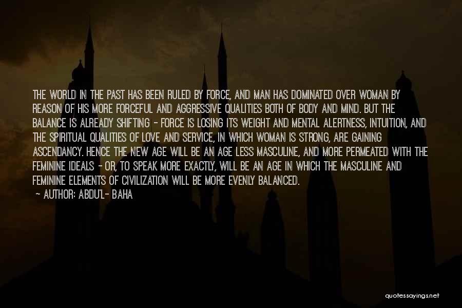 Abdu'l- Baha Quotes: The World In The Past Has Been Ruled By Force, And Man Has Dominated Over Woman By Reason Of His