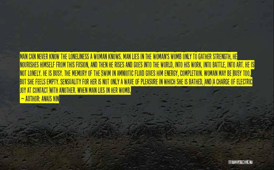 Anais Nin Quotes: Man Can Never Know The Loneliness A Woman Knows. Man Lies In The Woman's Womb Only To Gather Strength, He