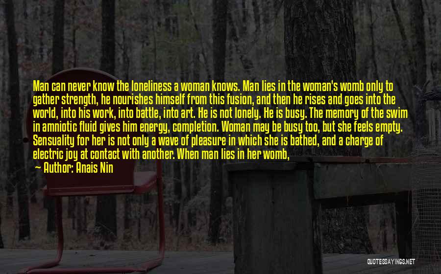Anais Nin Quotes: Man Can Never Know The Loneliness A Woman Knows. Man Lies In The Woman's Womb Only To Gather Strength, He