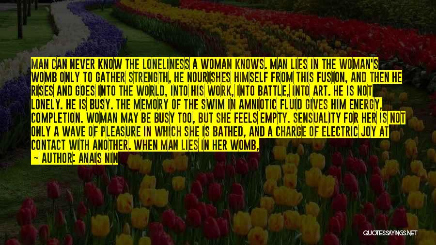 Anais Nin Quotes: Man Can Never Know The Loneliness A Woman Knows. Man Lies In The Woman's Womb Only To Gather Strength, He