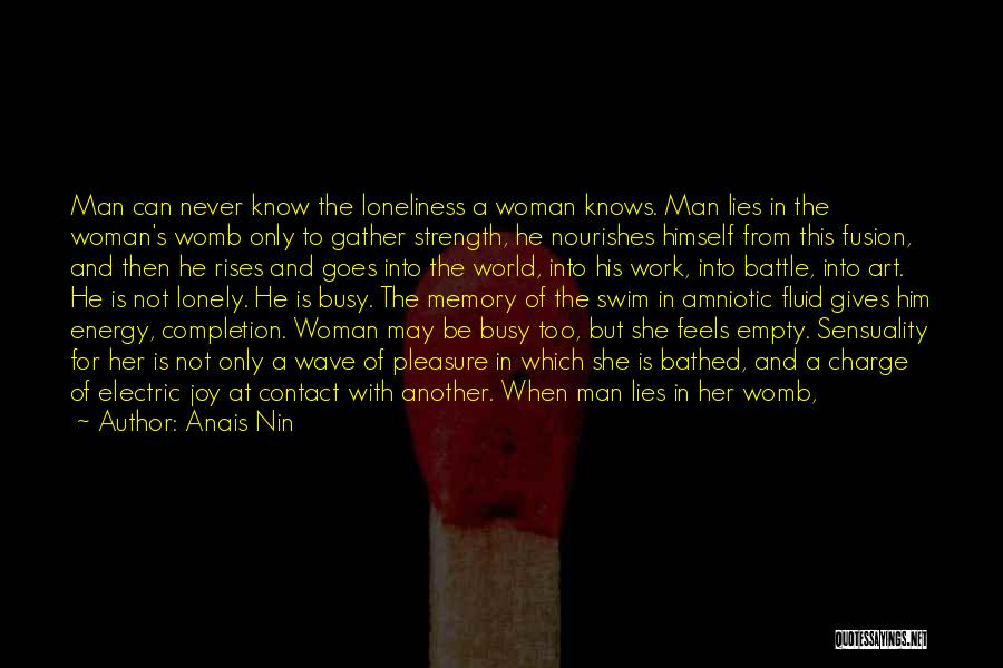 Anais Nin Quotes: Man Can Never Know The Loneliness A Woman Knows. Man Lies In The Woman's Womb Only To Gather Strength, He