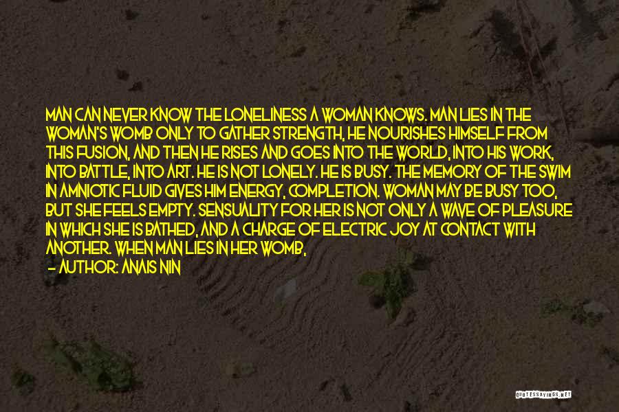 Anais Nin Quotes: Man Can Never Know The Loneliness A Woman Knows. Man Lies In The Woman's Womb Only To Gather Strength, He