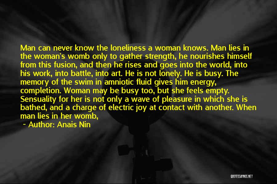 Anais Nin Quotes: Man Can Never Know The Loneliness A Woman Knows. Man Lies In The Woman's Womb Only To Gather Strength, He