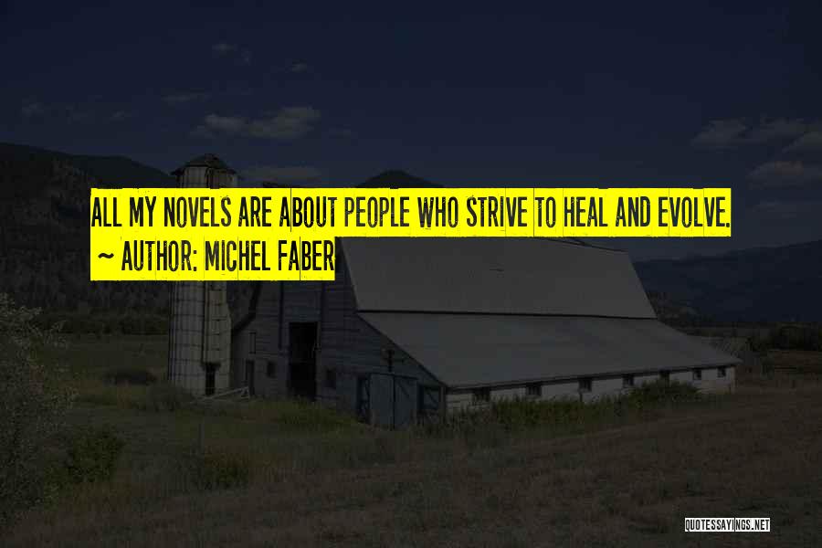 Michel Faber Quotes: All My Novels Are About People Who Strive To Heal And Evolve.