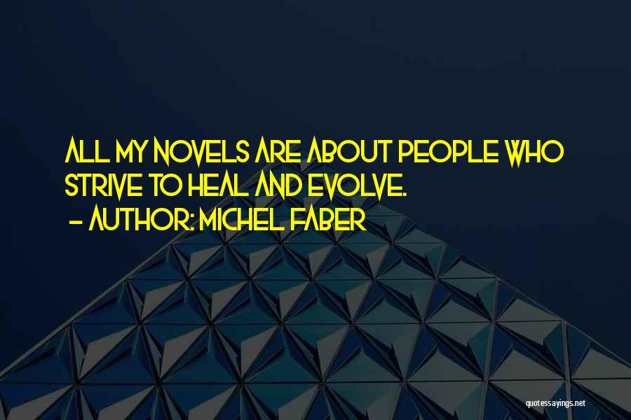 Michel Faber Quotes: All My Novels Are About People Who Strive To Heal And Evolve.