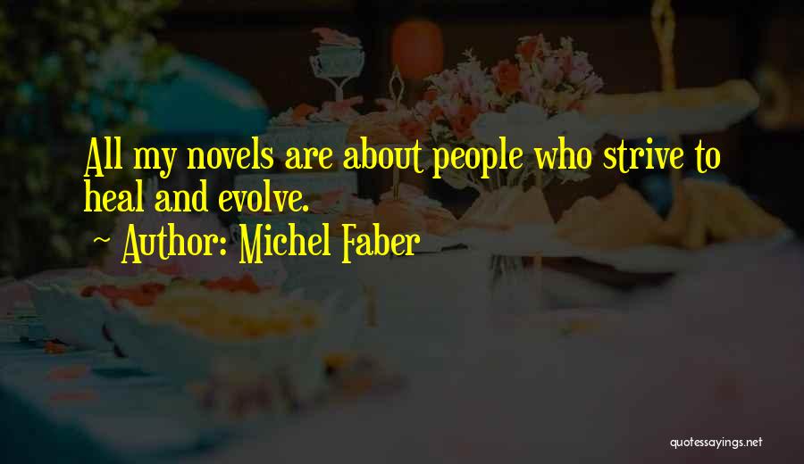Michel Faber Quotes: All My Novels Are About People Who Strive To Heal And Evolve.