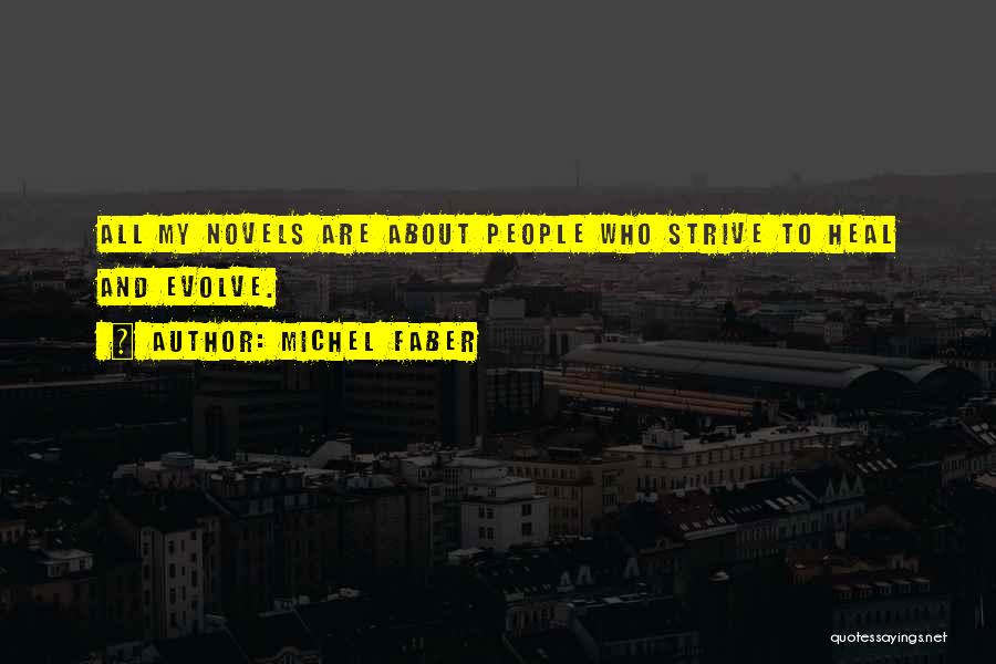 Michel Faber Quotes: All My Novels Are About People Who Strive To Heal And Evolve.