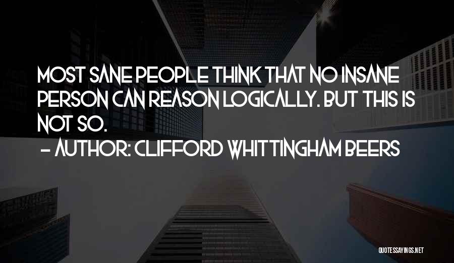 Clifford Whittingham Beers Quotes: Most Sane People Think That No Insane Person Can Reason Logically. But This Is Not So.