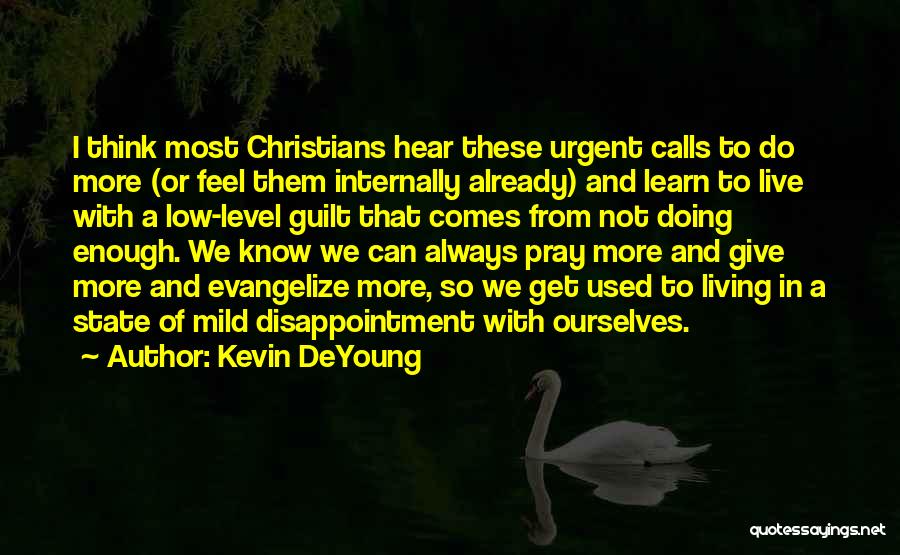 Kevin DeYoung Quotes: I Think Most Christians Hear These Urgent Calls To Do More (or Feel Them Internally Already) And Learn To Live