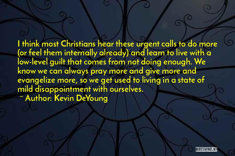 Kevin DeYoung Quotes: I Think Most Christians Hear These Urgent Calls To Do More (or Feel Them Internally Already) And Learn To Live