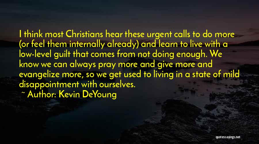 Kevin DeYoung Quotes: I Think Most Christians Hear These Urgent Calls To Do More (or Feel Them Internally Already) And Learn To Live