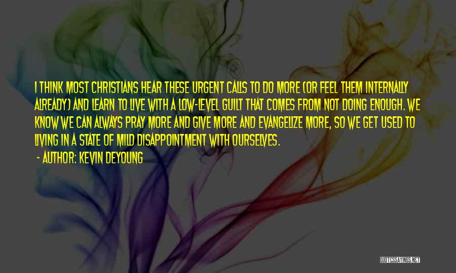 Kevin DeYoung Quotes: I Think Most Christians Hear These Urgent Calls To Do More (or Feel Them Internally Already) And Learn To Live