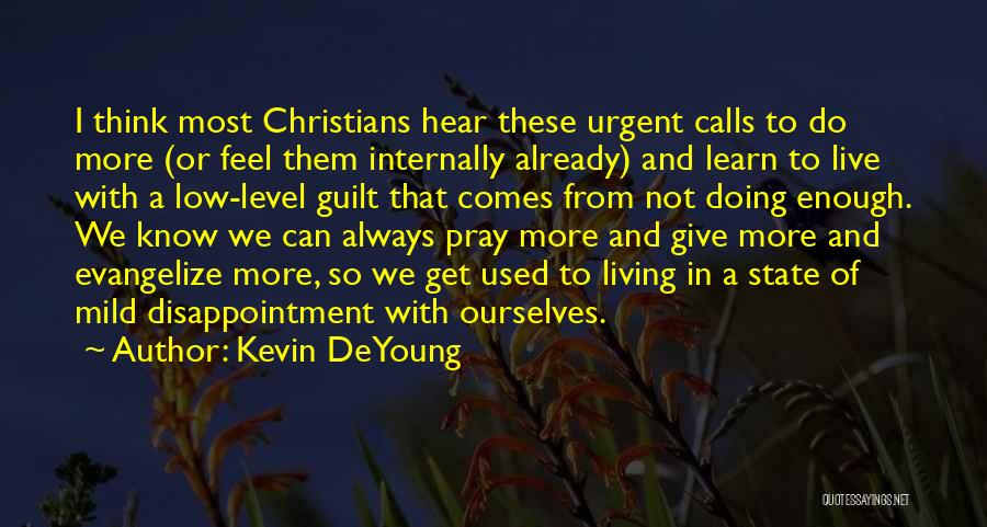 Kevin DeYoung Quotes: I Think Most Christians Hear These Urgent Calls To Do More (or Feel Them Internally Already) And Learn To Live