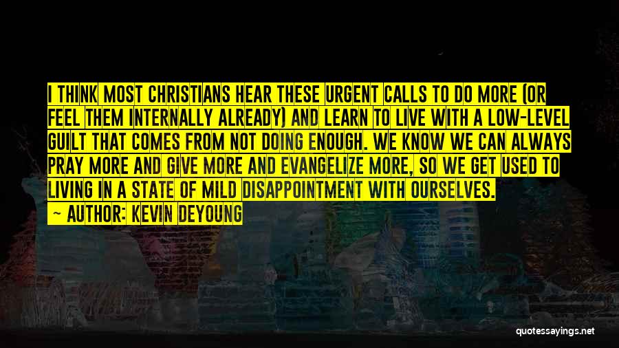 Kevin DeYoung Quotes: I Think Most Christians Hear These Urgent Calls To Do More (or Feel Them Internally Already) And Learn To Live
