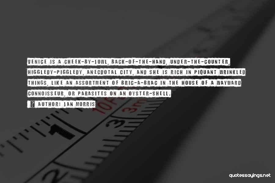 Jan Morris Quotes: Venice Is A Cheek-by-jowl, Back-of-the-hand, Under-the-counter, Higgledy-piggledy, Anecdotal City, And She Is Rich In Piquant Wrinkled Things, Like An Assortment