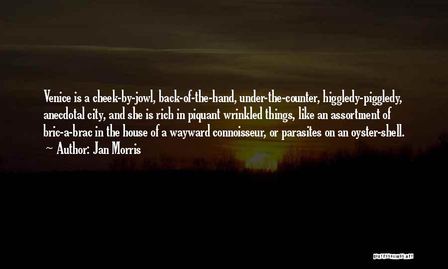 Jan Morris Quotes: Venice Is A Cheek-by-jowl, Back-of-the-hand, Under-the-counter, Higgledy-piggledy, Anecdotal City, And She Is Rich In Piquant Wrinkled Things, Like An Assortment