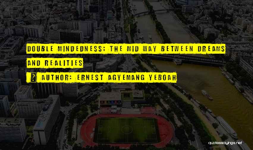 Ernest Agyemang Yeboah Quotes: Double Mindedness; The Mid Way Between Dreams And Realities