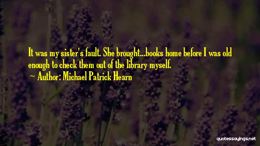 Michael Patrick Hearn Quotes: It Was My Sister's Fault. She Brought...books Home Before I Was Old Enough To Check Them Out Of The Library