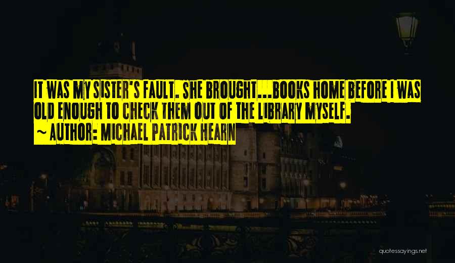 Michael Patrick Hearn Quotes: It Was My Sister's Fault. She Brought...books Home Before I Was Old Enough To Check Them Out Of The Library