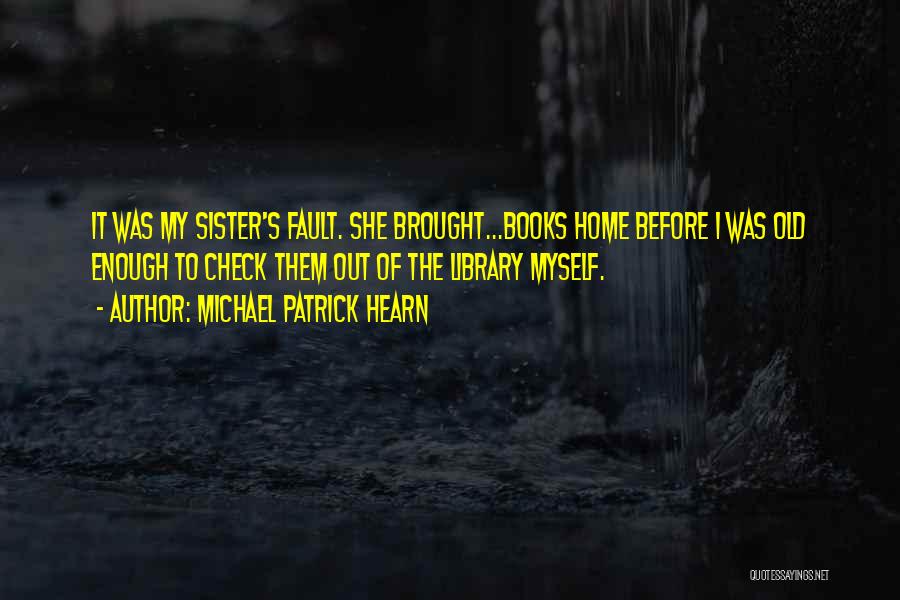 Michael Patrick Hearn Quotes: It Was My Sister's Fault. She Brought...books Home Before I Was Old Enough To Check Them Out Of The Library