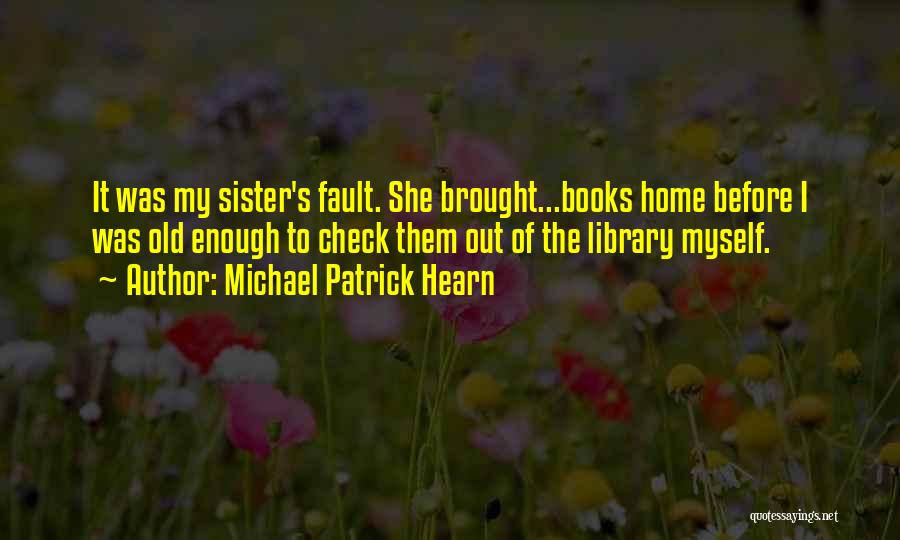 Michael Patrick Hearn Quotes: It Was My Sister's Fault. She Brought...books Home Before I Was Old Enough To Check Them Out Of The Library