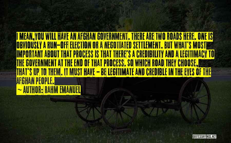 Rahm Emanuel Quotes: I Mean,you Will Have An Afghan Government. There Are Two Roads Here. One Is Obviously A Run-off Election Or A