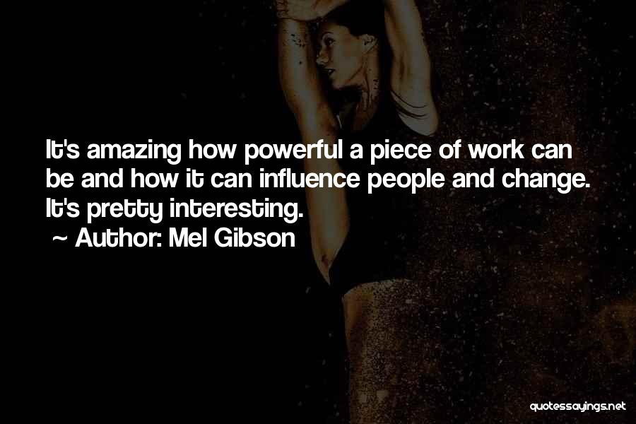 Mel Gibson Quotes: It's Amazing How Powerful A Piece Of Work Can Be And How It Can Influence People And Change. It's Pretty