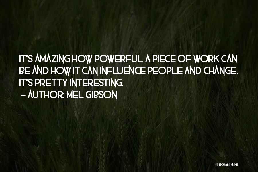 Mel Gibson Quotes: It's Amazing How Powerful A Piece Of Work Can Be And How It Can Influence People And Change. It's Pretty