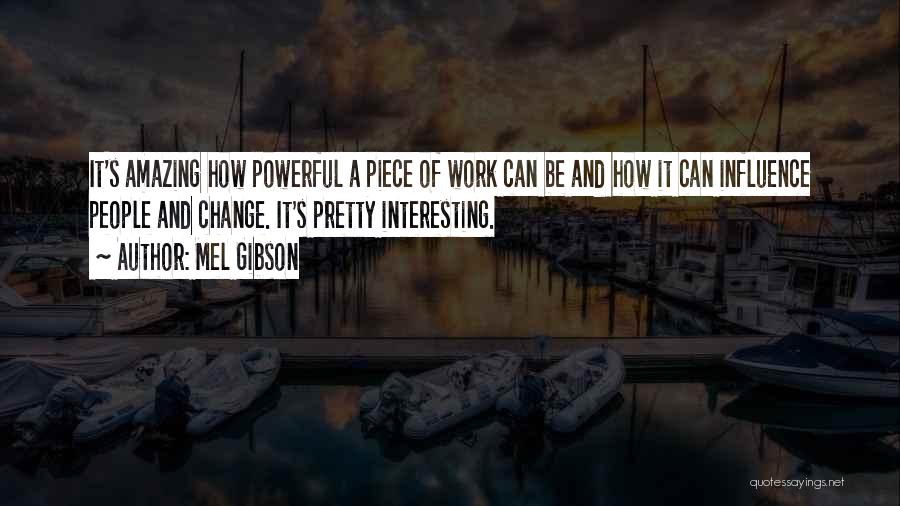 Mel Gibson Quotes: It's Amazing How Powerful A Piece Of Work Can Be And How It Can Influence People And Change. It's Pretty