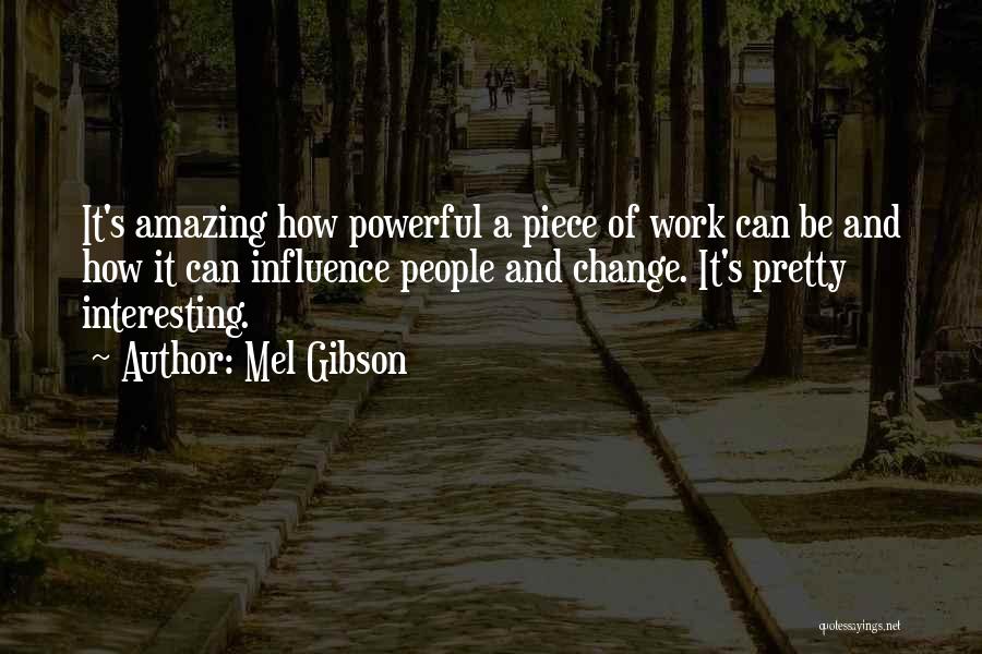 Mel Gibson Quotes: It's Amazing How Powerful A Piece Of Work Can Be And How It Can Influence People And Change. It's Pretty