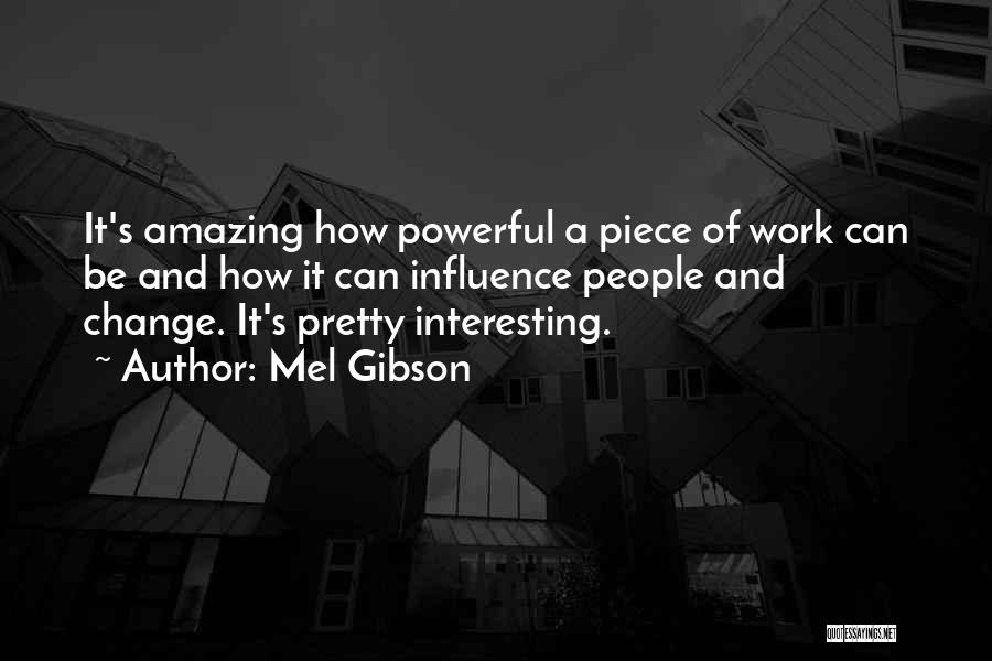 Mel Gibson Quotes: It's Amazing How Powerful A Piece Of Work Can Be And How It Can Influence People And Change. It's Pretty