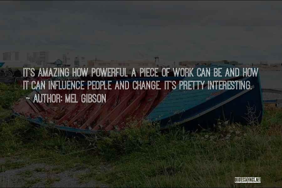 Mel Gibson Quotes: It's Amazing How Powerful A Piece Of Work Can Be And How It Can Influence People And Change. It's Pretty