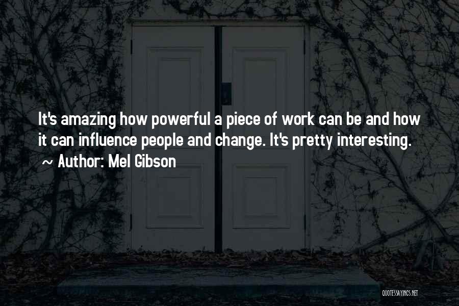 Mel Gibson Quotes: It's Amazing How Powerful A Piece Of Work Can Be And How It Can Influence People And Change. It's Pretty