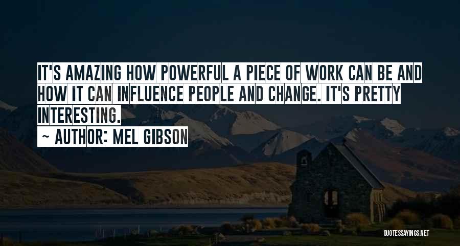 Mel Gibson Quotes: It's Amazing How Powerful A Piece Of Work Can Be And How It Can Influence People And Change. It's Pretty