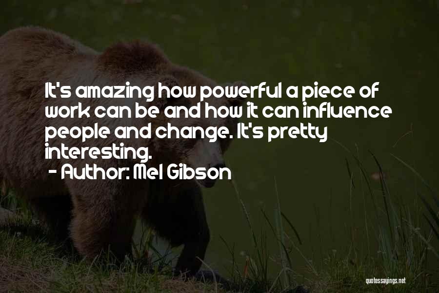 Mel Gibson Quotes: It's Amazing How Powerful A Piece Of Work Can Be And How It Can Influence People And Change. It's Pretty