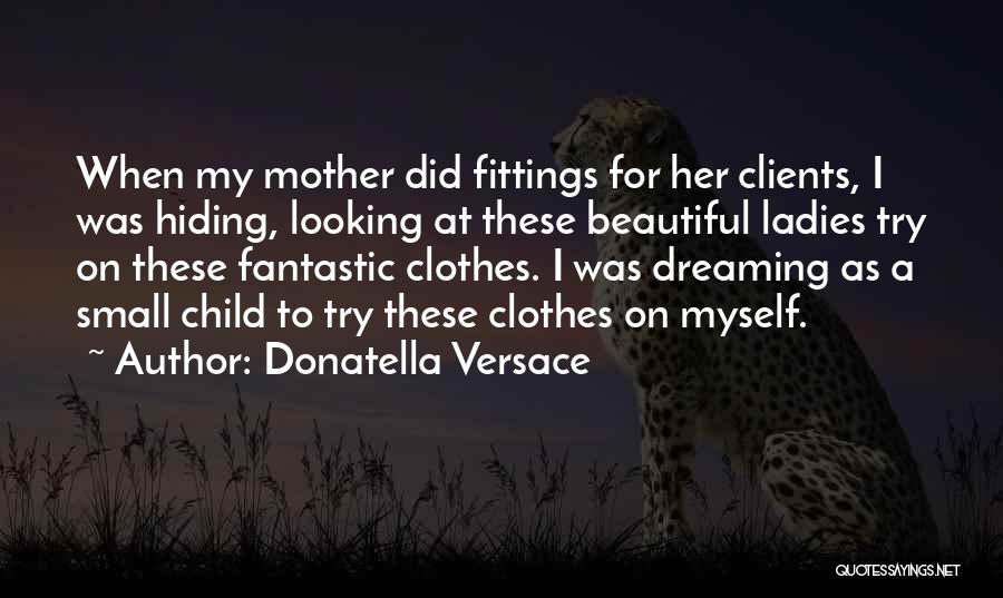 Donatella Versace Quotes: When My Mother Did Fittings For Her Clients, I Was Hiding, Looking At These Beautiful Ladies Try On These Fantastic