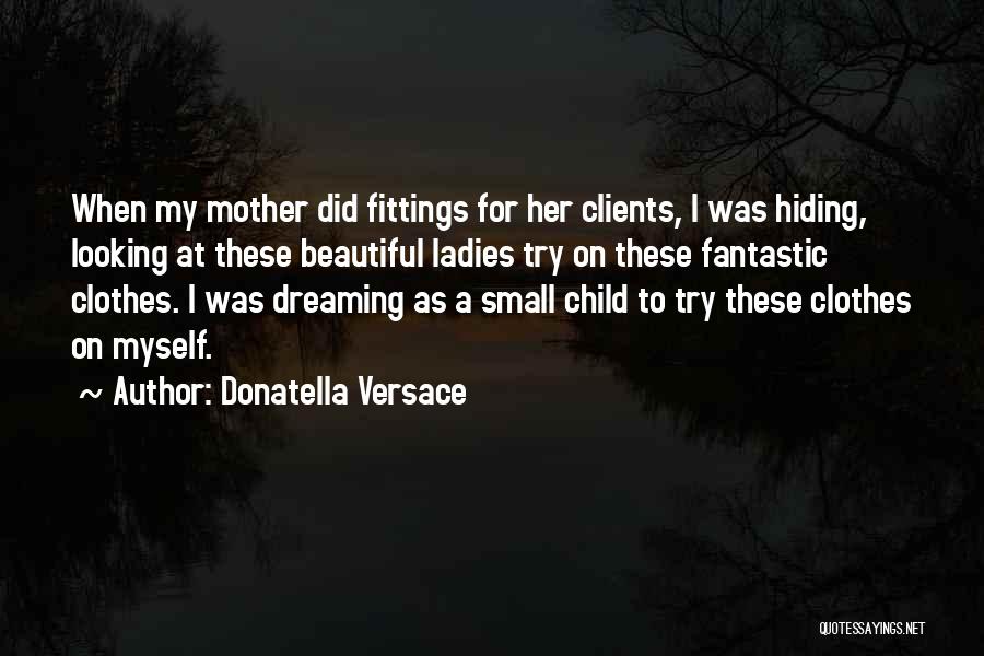 Donatella Versace Quotes: When My Mother Did Fittings For Her Clients, I Was Hiding, Looking At These Beautiful Ladies Try On These Fantastic