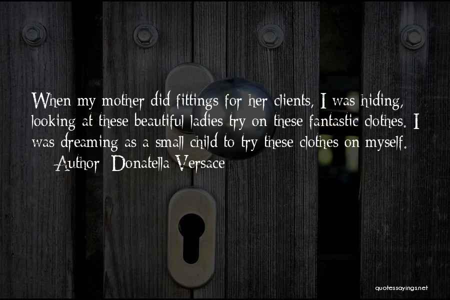 Donatella Versace Quotes: When My Mother Did Fittings For Her Clients, I Was Hiding, Looking At These Beautiful Ladies Try On These Fantastic